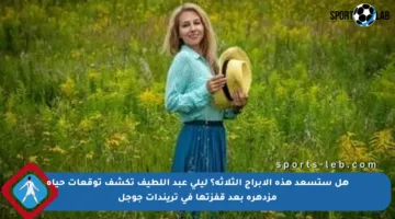 هل ستسعد هذه الأبراج الثلاثة؟ ليلى عبد اللطيف تكشف توقعات حياة مزدهرة بعد قفزتها في تريندات جوجل